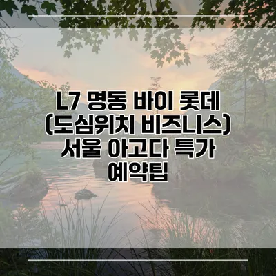 L7 명동 바이 롯데 (도심위치 비즈니스) 서울 아고다 특가 예약팁