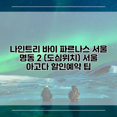 나인트리 바이 파르나스 서울 명동 2 (도심위치) 서울 아고다 할인예약 팁