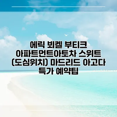 에릭 뵈켈 부티크 아파트먼트아토차 스위트 (도심위치) 마드리드 아고다 특가 예약팁