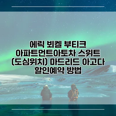 에릭 뵈켈 부티크 아파트먼트아토차 스위트 (도심위치) 마드리드 아고다 할인예약 방법