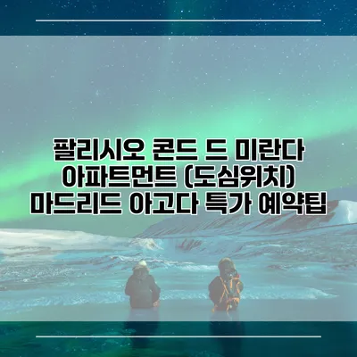 팔리시오 콘드 드 미란다 아파트먼트 (도심위치) 마드리드 아고다 특가 예약팁